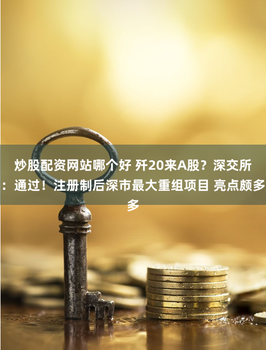 炒股配资网站哪个好 歼20来A股？深交所：通过！注册制后深市最大重组项目 亮点颇多