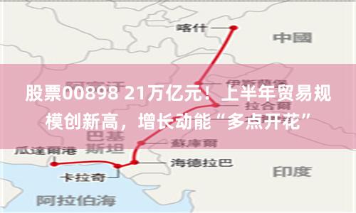 股票00898 21万亿元！上半年贸易规模创新高，增长动能“多点开花”
