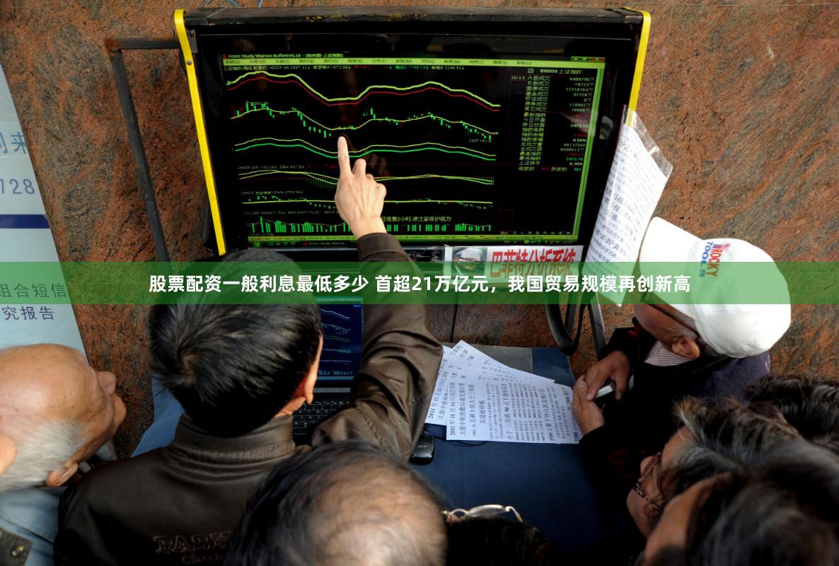 股票配资一般利息最低多少 首超21万亿元，我国贸易规模再创新高