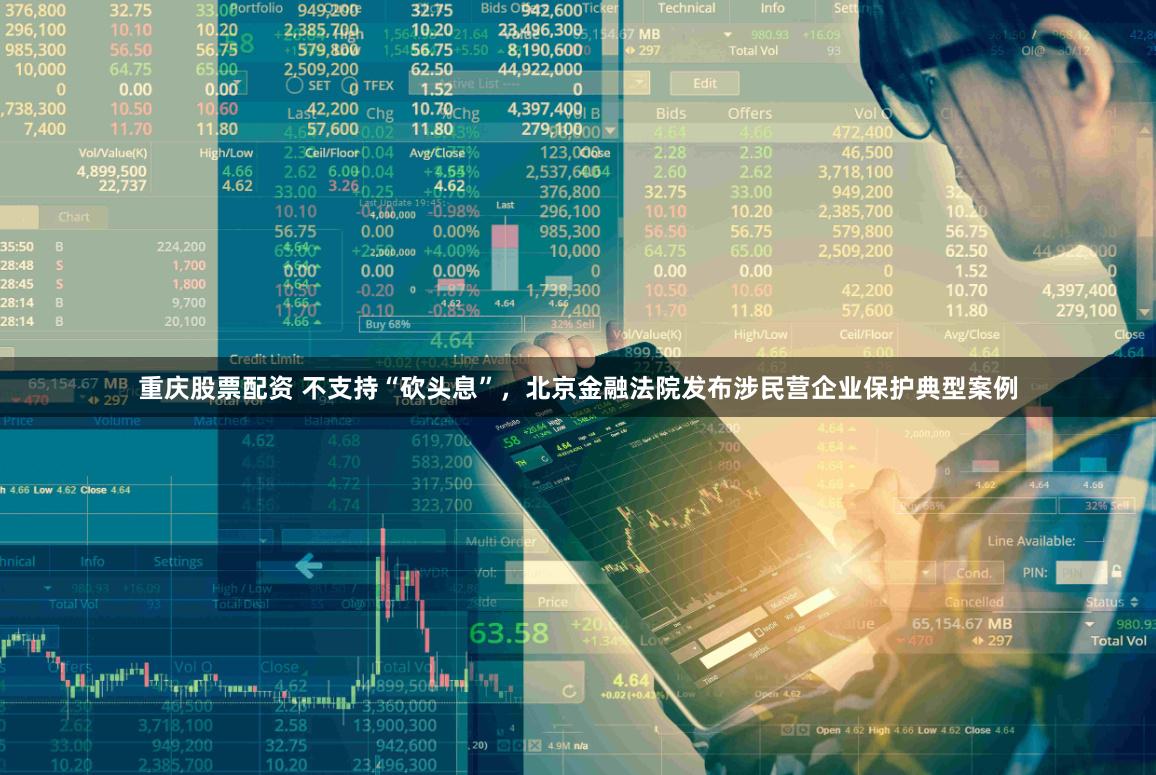 重庆股票配资 不支持“砍头息”，北京金融法院发布涉民营企业保护典型案例