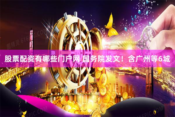 股票配资有哪些门户网 国务院发文！含广州等6城