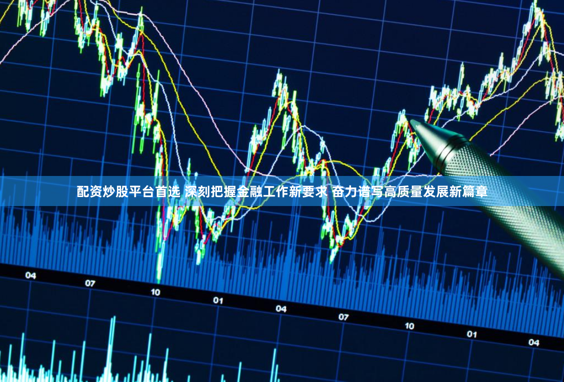 配资炒股平台首选 深刻把握金融工作新要求 奋力谱写高质量发展新篇章