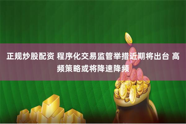 正规炒股配资 程序化交易监管举措近期将出台 高频策略或将降速降频