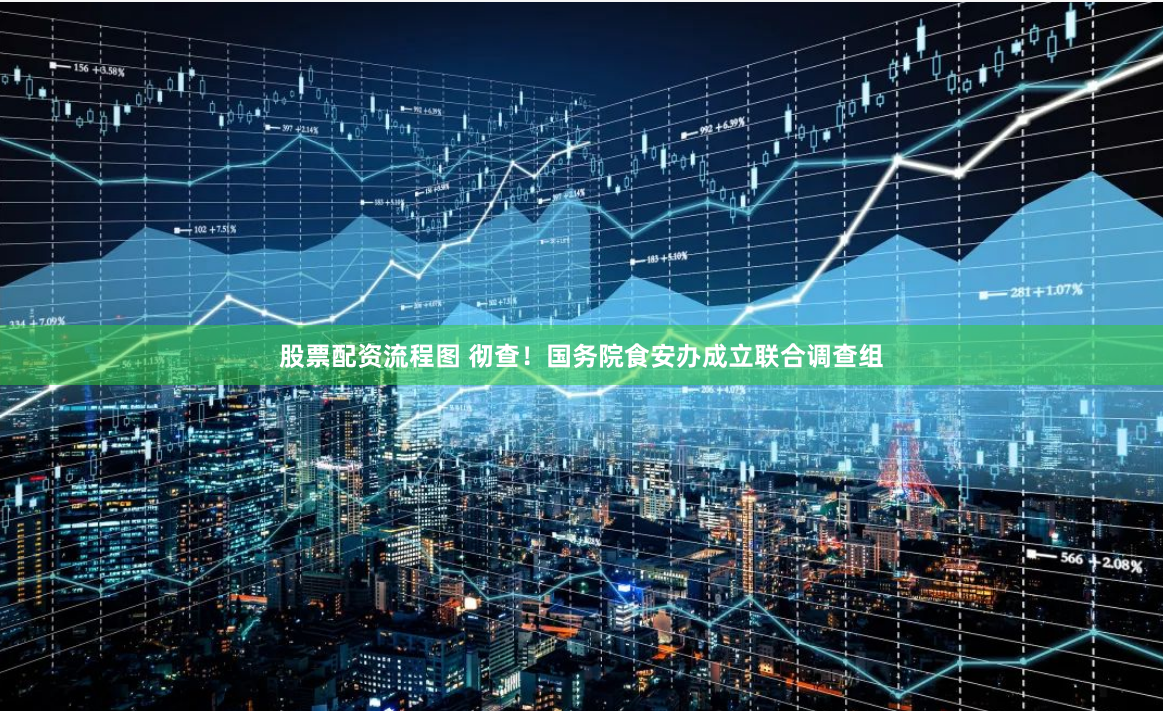 股票配资流程图 彻查！国务院食安办成立联合调查组