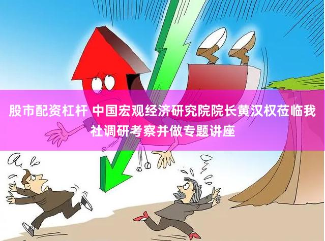 股市配资杠杆 中国宏观经济研究院院长黄汉权莅临我社调研考察并做专题讲座