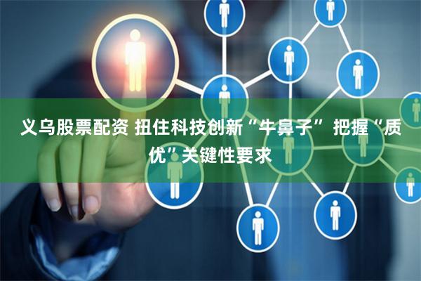 义乌股票配资 扭住科技创新“牛鼻子” 把握“质优”关键性要求