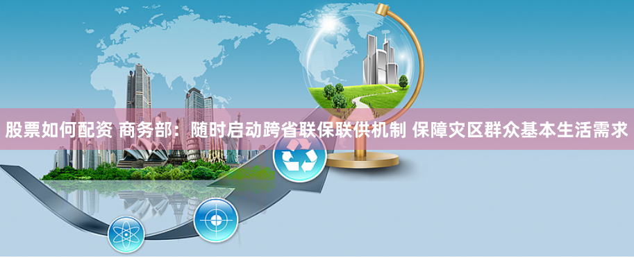 股票如何配资 商务部：随时启动跨省联保联供机制 保障灾区群众基本生活需求