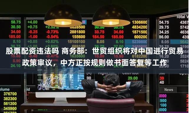 股票配资违法吗 商务部：世贸组织将对中国进行贸易政策审议，中方正按规则做书面答复等工作