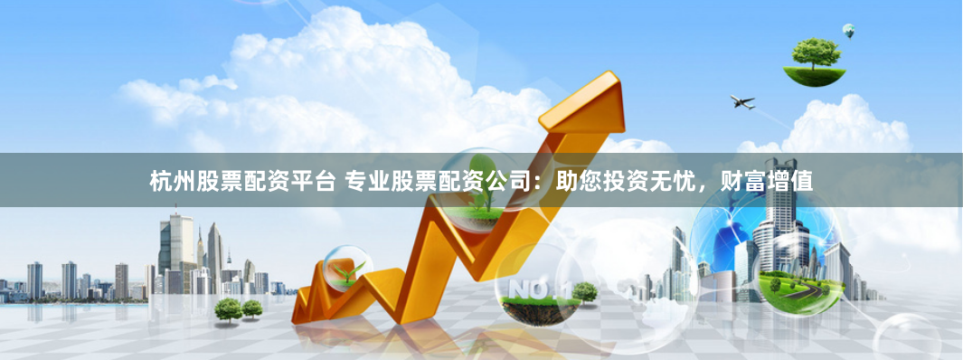 杭州股票配资平台 专业股票配资公司：助您投资无忧，财富增值