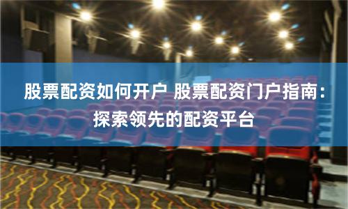 股票配资如何开户 股票配资门户指南：探索领先的配资平台