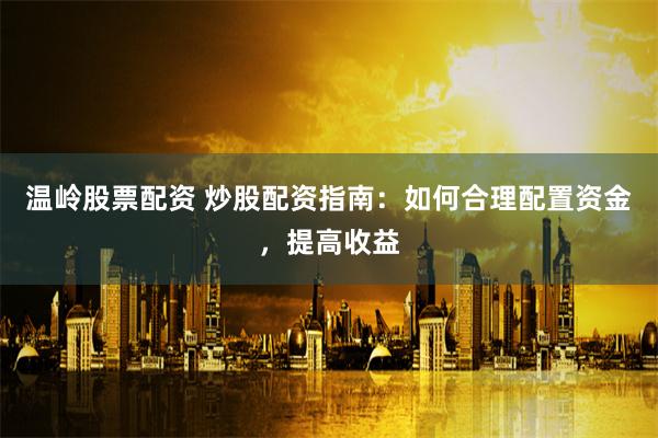 温岭股票配资 炒股配资指南：如何合理配置资金，提高收益