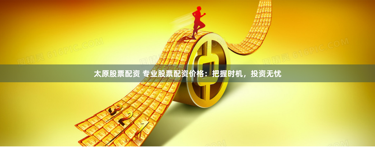 太原股票配资 专业股票配资价格：把握时机，投资无忧
