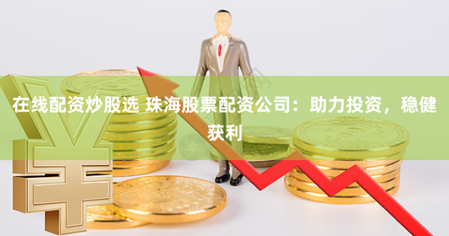 在线配资炒股选 珠海股票配资公司：助力投资，稳健获利