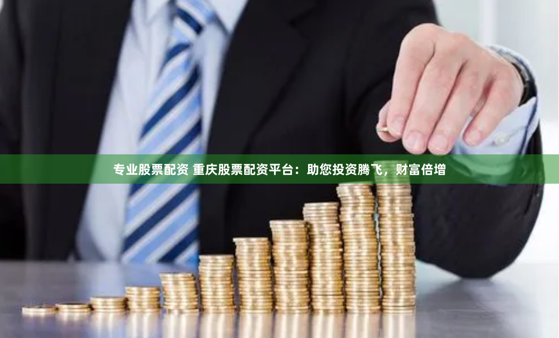 专业股票配资 重庆股票配资平台：助您投资腾飞，财富倍增