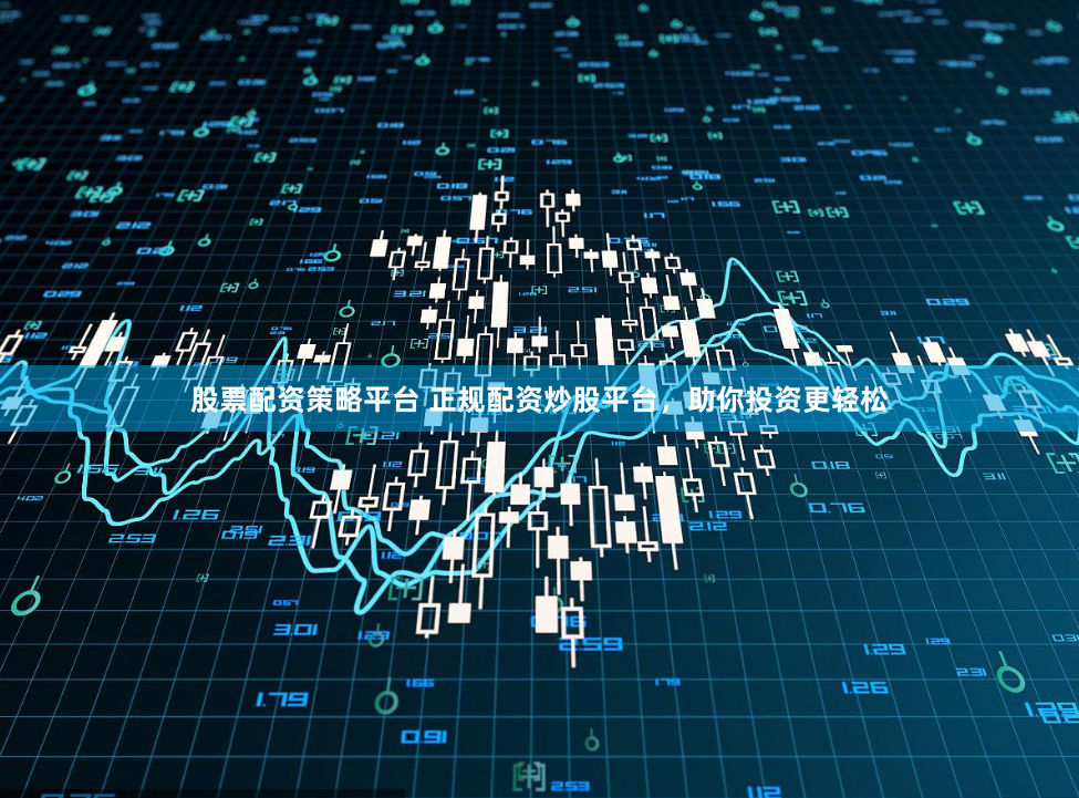 股票配资策略平台 正规配资炒股平台，助你投资更轻松