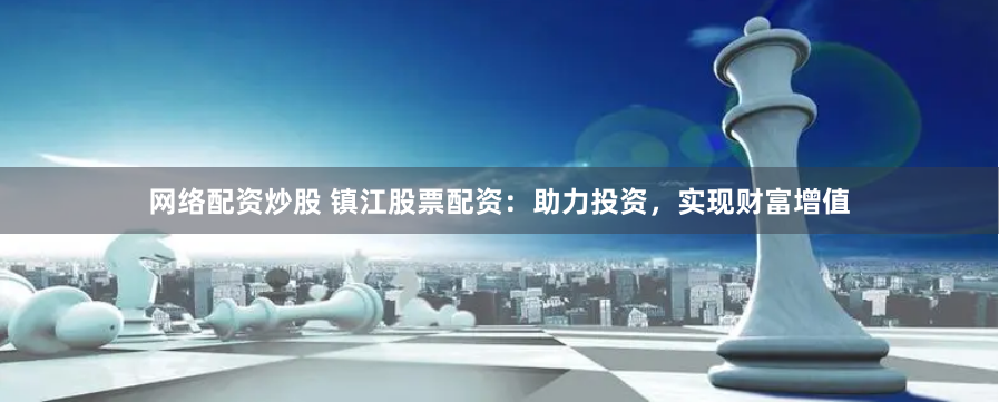 网络配资炒股 镇江股票配资：助力投资，实现财富增值