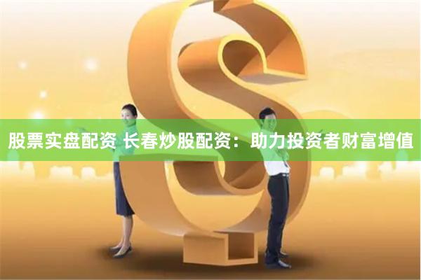 股票实盘配资 长春炒股配资：助力投资者财富增值