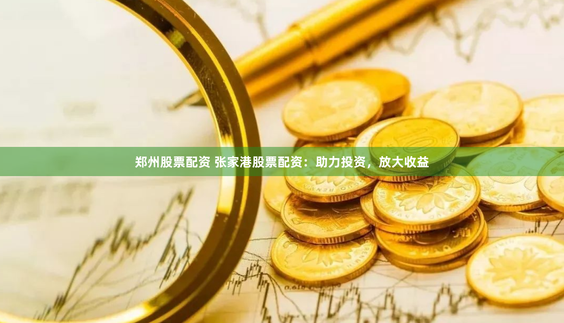 郑州股票配资 张家港股票配资：助力投资，放大收益