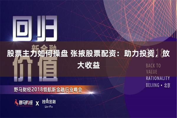 股票主力如何操盘 张掖股票配资：助力投资，放大收益