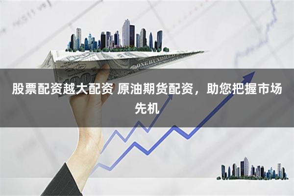 股票配资越大配资 原油期货配资，助您把握市场先机