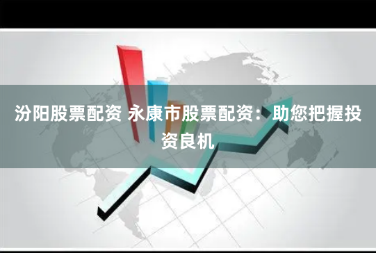 汾阳股票配资 永康市股票配资：助您把握投资良机
