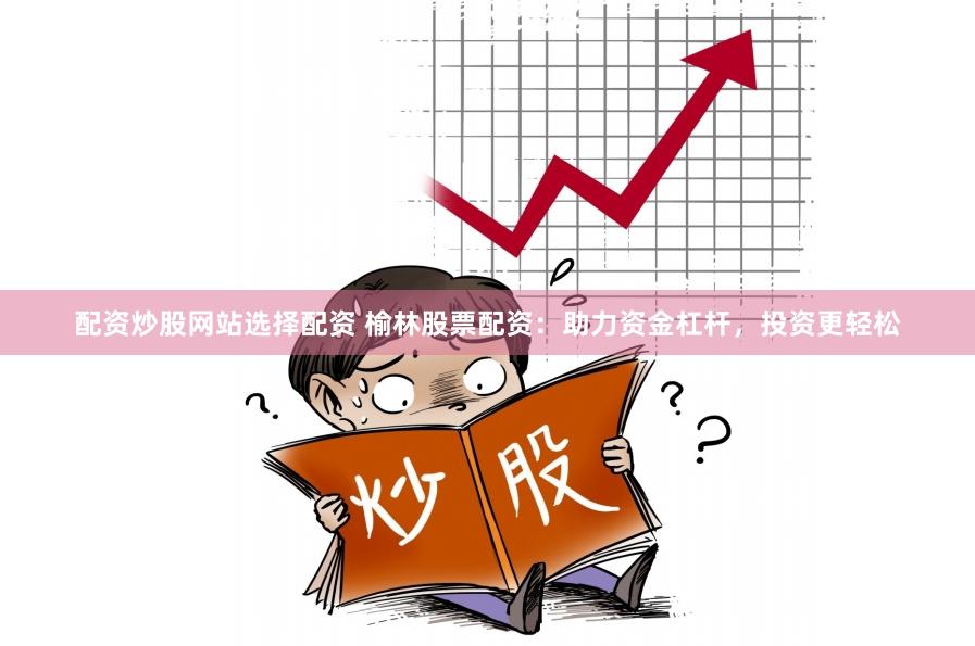 配资炒股网站选择配资 榆林股票配资：助力资金杠杆，投资更轻松