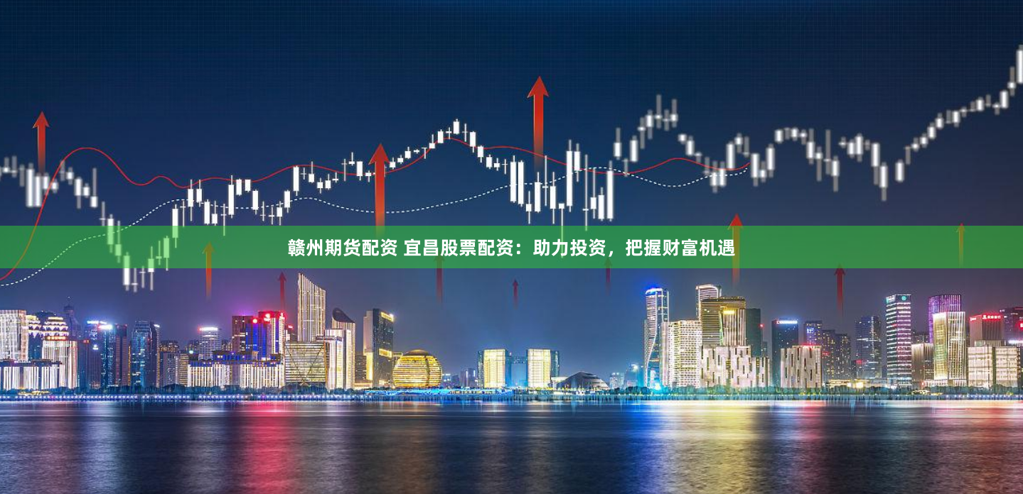 赣州期货配资 宜昌股票配资：助力投资，把握财富机遇