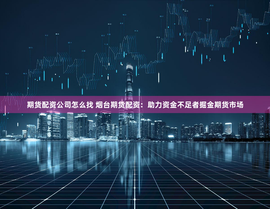 期货配资公司怎么找 烟台期货配资：助力资金不足者掘金期货市场