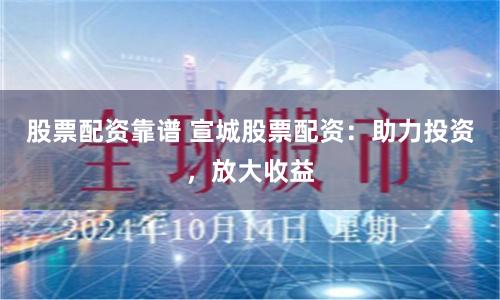 股票配资靠谱 宣城股票配资：助力投资，放大收益
