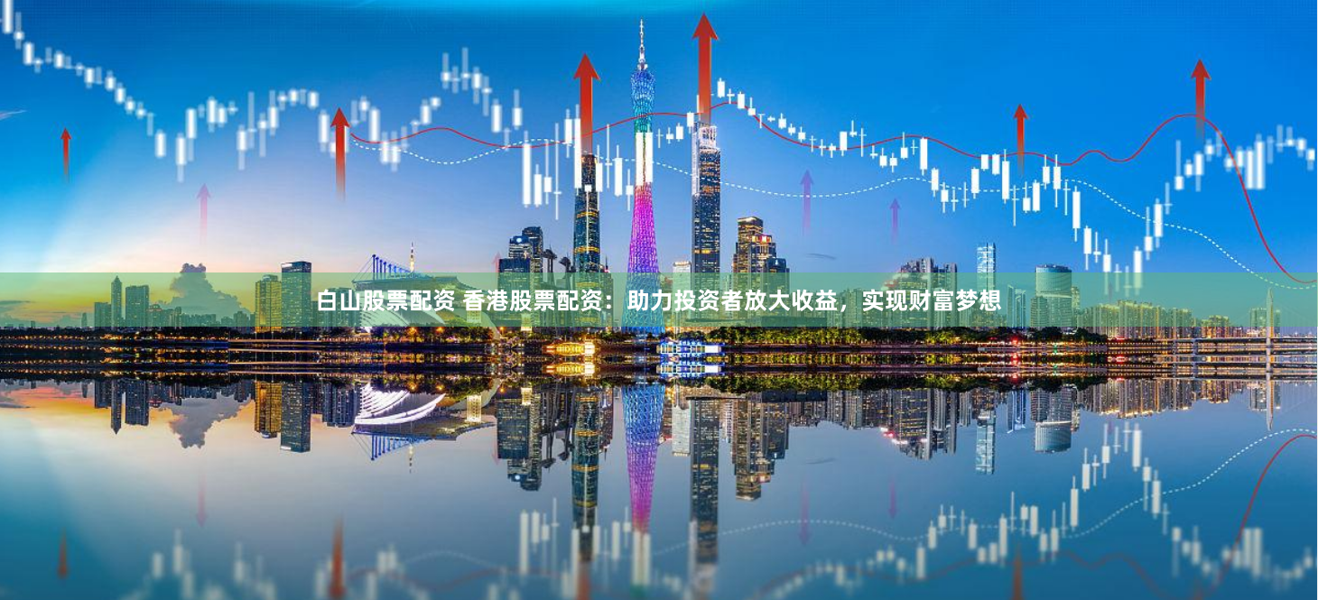白山股票配资 香港股票配资：助力投资者放大收益，实现财富梦想
