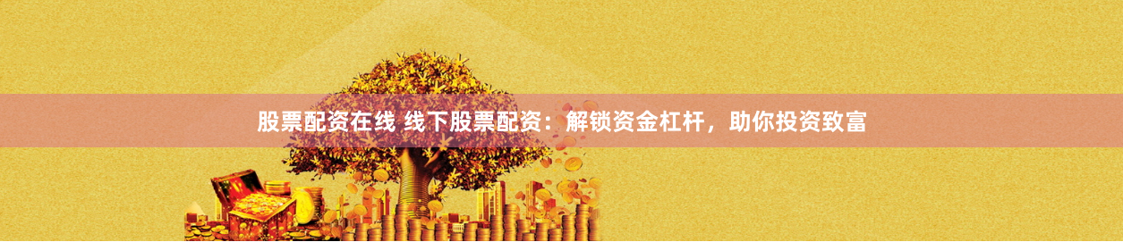 股票配资在线 线下股票配资：解锁资金杠杆，助你投资致富