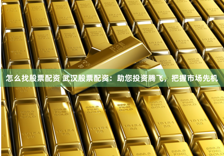 怎么找股票配资 武汉股票配资：助您投资腾飞，把握市场先机