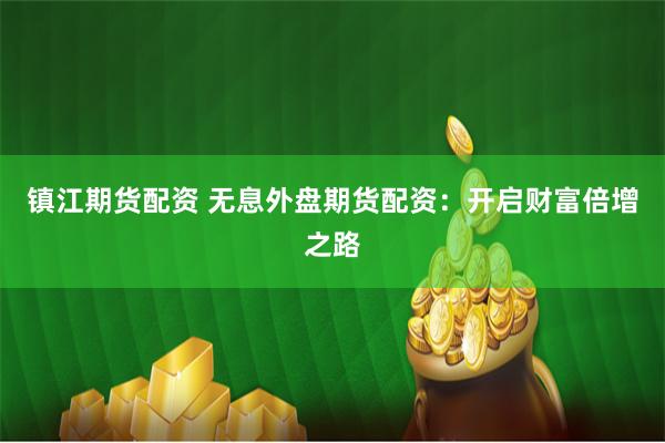 镇江期货配资 无息外盘期货配资：开启财富倍增之路