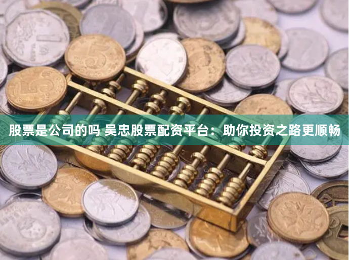股票是公司的吗 吴忠股票配资平台：助你投资之路更顺畅