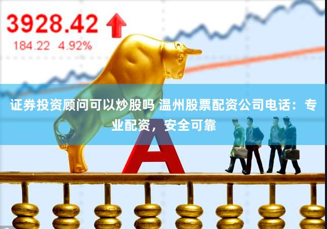 证券投资顾问可以炒股吗 温州股票配资公司电话：专业配资，安全可靠