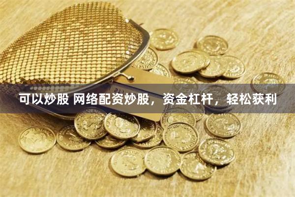 可以炒股 网络配资炒股，资金杠杆，轻松获利