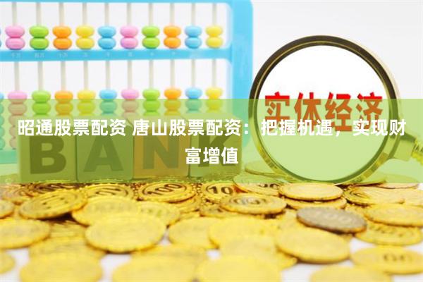 昭通股票配资 唐山股票配资：把握机遇，实现财富增值