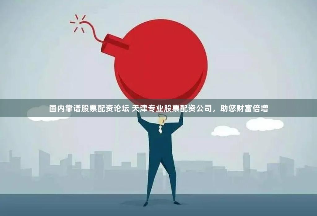 国内靠谱股票配资论坛 天津专业股票配资公司，助您财富倍增