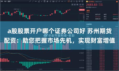 a股股票开户哪个证券公司好 苏州期货配资：助您把握市场先机，实现财富增值
