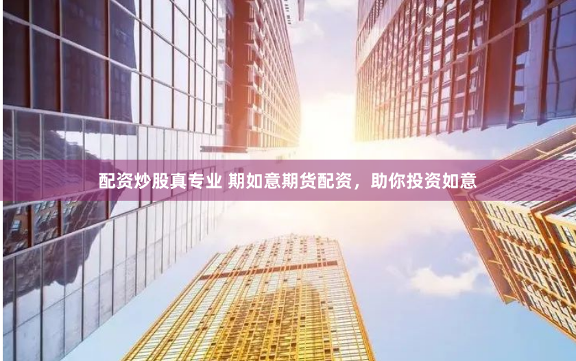 配资炒股真专业 期如意期货配资，助你投资如意