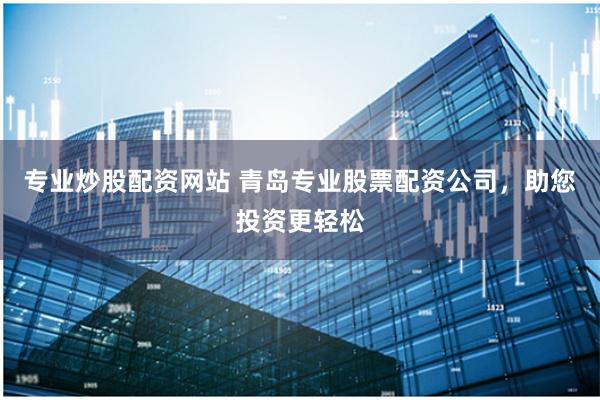专业炒股配资网站 青岛专业股票配资公司，助您投资更轻松