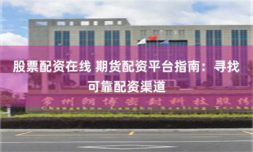 股票配资在线 期货配资平台指南：寻找可靠配资渠道