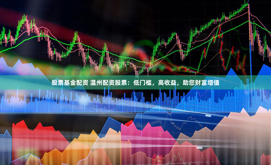 股票基金配资 温州配资股票：低门槛，高收益，助您财富增值