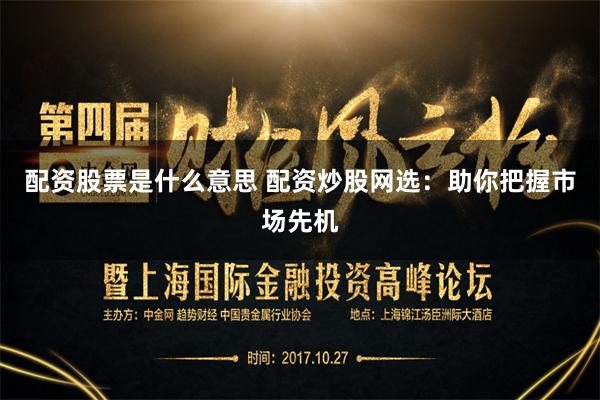 配资股票是什么意思 配资炒股网选：助你把握市场先机