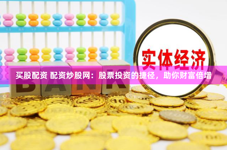 买股配资 配资炒股网：股票投资的捷径，助你财富倍增