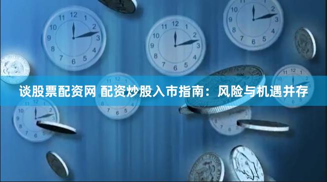 谈股票配资网 配资炒股入市指南：风险与机遇并存