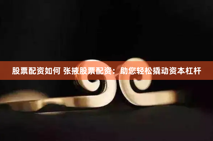 股票配资如何 张掖股票配资：助您轻松撬动资本杠杆