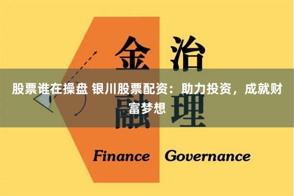 股票谁在操盘 银川股票配资：助力投资，成就财富梦想