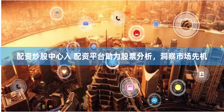 配资炒股中心入 配资平台助力股票分析，洞察市场先机