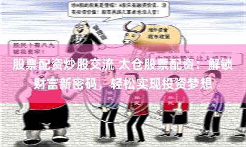 股票配资炒股交流 太仓股票配资：解锁财富新密码，轻松实现投资梦想